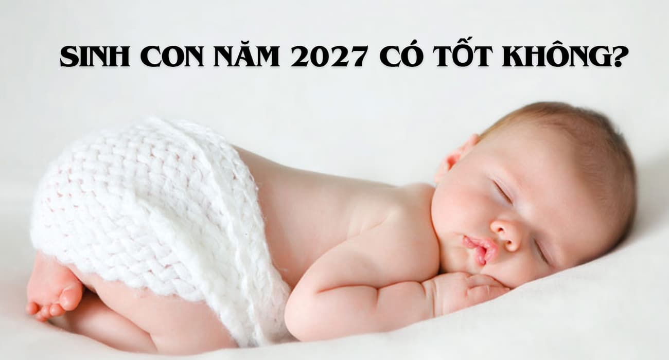 Sinh năm 2027 là năm gì, mệnh gì? Tuổi nào hợp để sinh con?