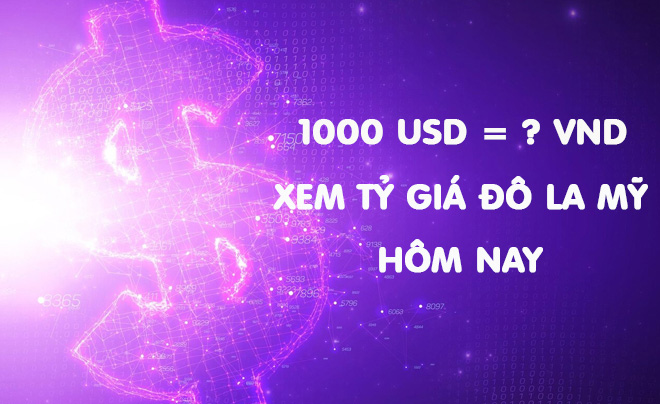 1000 Đô bằng bao nhiêu tiền Việt? Hôm nay