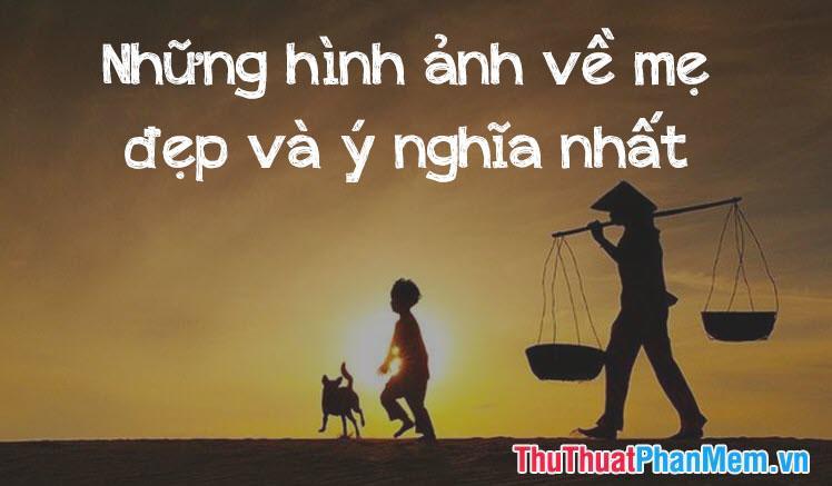 Những hình ảnh về mẹ đẹp, ý nghĩa và xúc động nhất