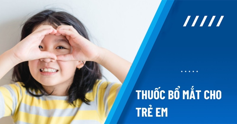 Top 13 thuốc bổ mắt cho trẻ em được ba mẹ tin dùng