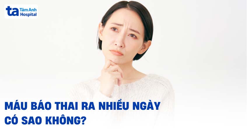 Máu báo thai ra nhiều ngày có sao không? Bao lâu là bình thường?