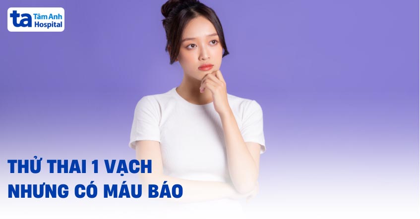 Nguyên nhân thử thai 1 vạch nhưng có máu báo là gì? Bình thường không?