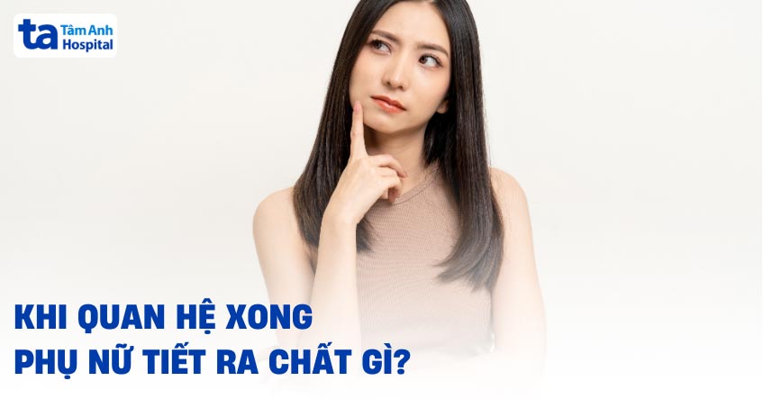 Khi quan hệ xong phụ nữ tiết ra chất gì? Có phải là bệnh không?