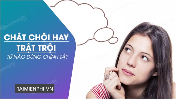 Trật trội hay Chật chội, từ nào đúng chính tả tiếng Việt?