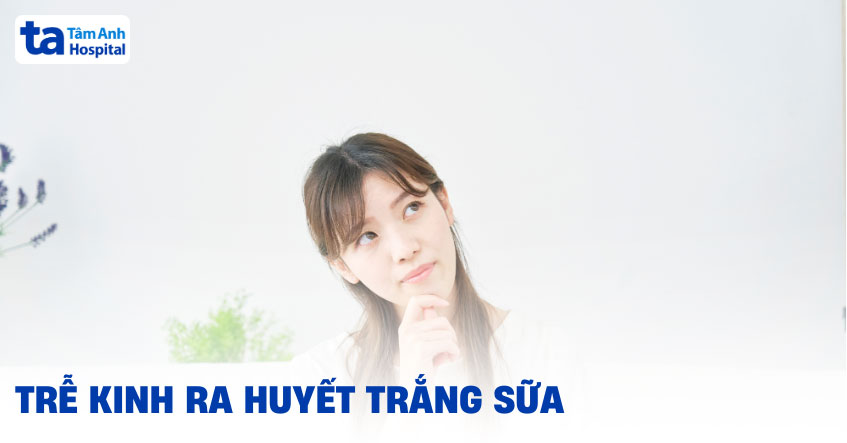 Trễ kinh ra huyết trắng sữa đặc, vón cục có thai không? Không mùi?