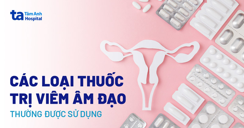 5 loại thuốc trị viêm âm đạo (viêm phụ khoa) thường được sử dụng