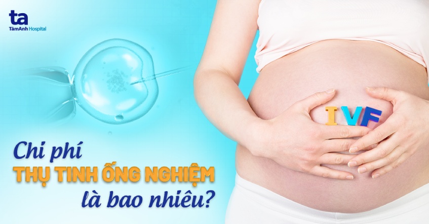 Chi phí thụ tinh ống nghiệm là bao nhiêu? Bảng giá IVF tại Tâm Anh