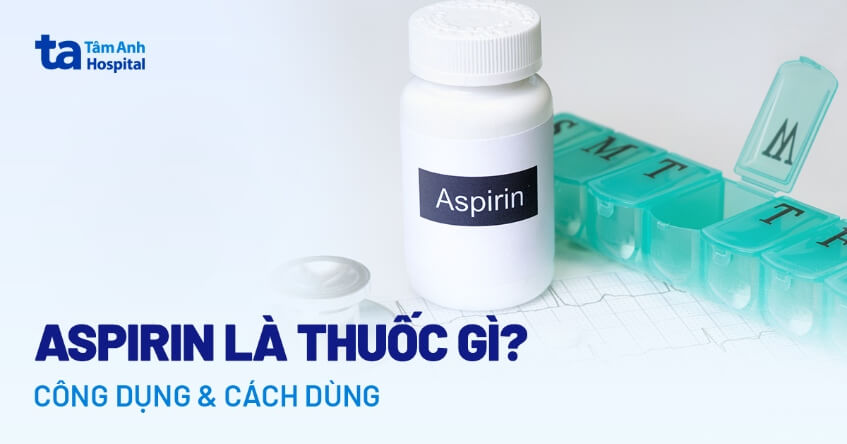 Aspirin là thuốc gì? Công dụng, cách dùng, liều dùng và lưu ý