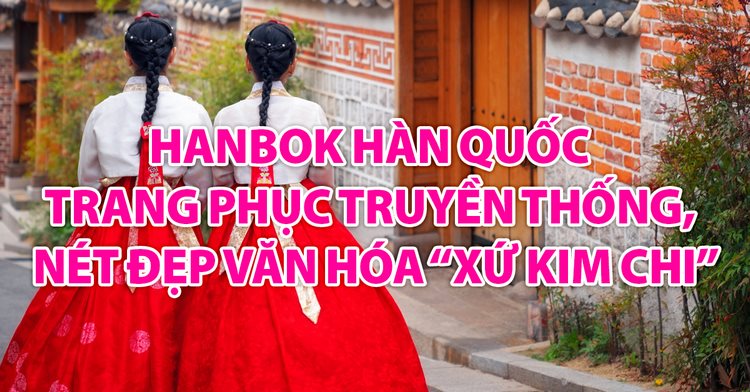 Hanbok Hàn Quốc - Trang phục truyền thống, nét đẹp văn hóa “xứ kim chi”