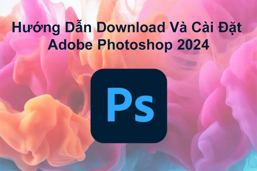 Hướng Dẫn Download Và Cài Đặt Adobe Photoshop 2024 Full Crack