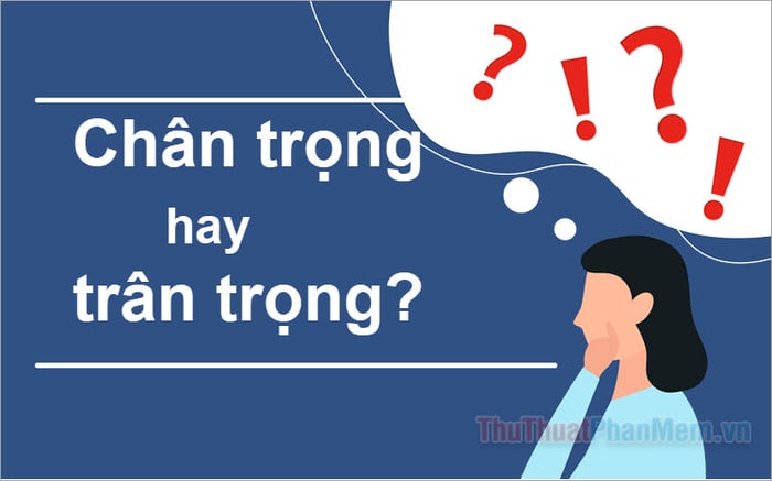 Chân trọng hay trân trọng? Từ nào đúng chính tả tiếng Việt?