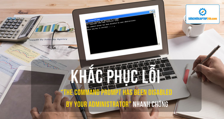 Hướng dẫn khắc phục lỗi “The command prompt has been disabled by your administrator” nhanh chóng