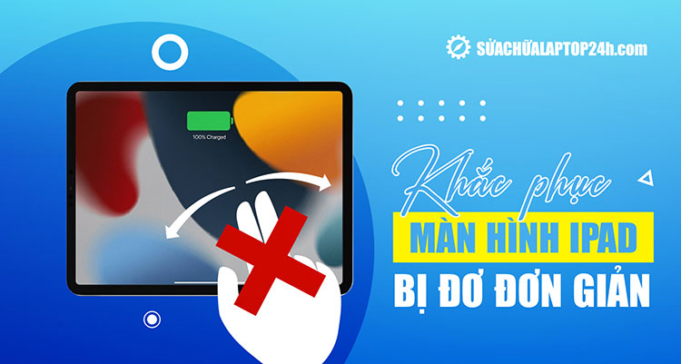 Màn hình iPad bị đơ: Nguyên nhân, cách khắc phục và mẹo tránh