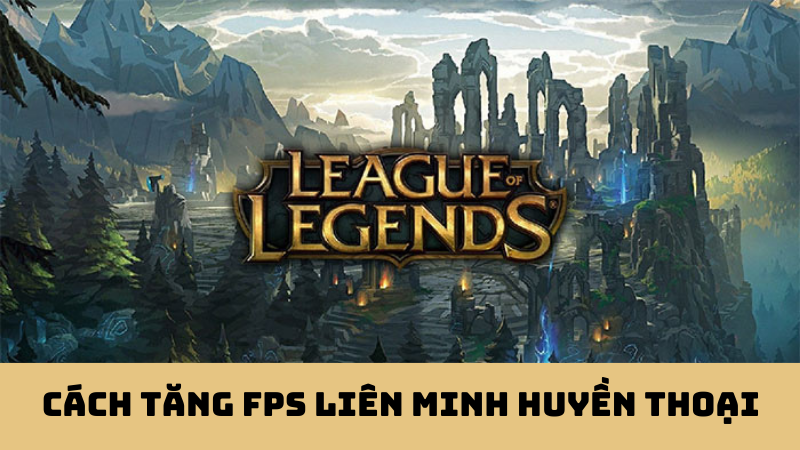 Cách tăng FPS của game Liên Minh Huyền Thoại cho máy cấu hình thấp.