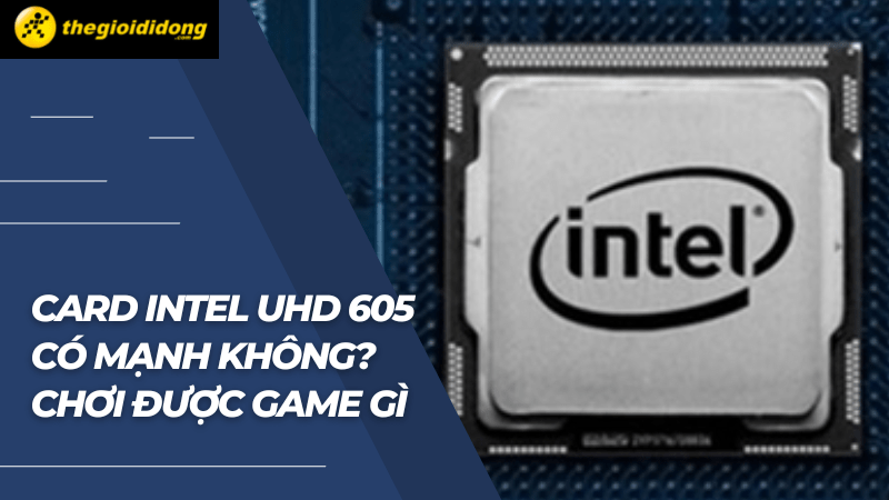 Card Intel UHD 605 có mạnh không? Chơi được game gì