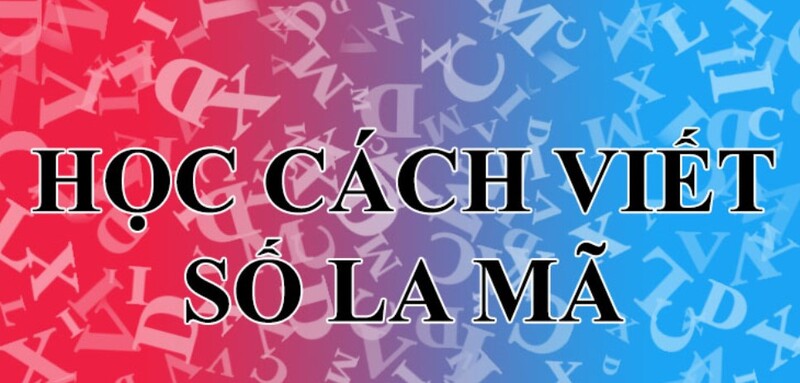 Bảng số la mã từ 0 đến 100: Hướng dẫn cách đọc cách viết chi tiết nhất